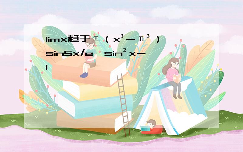 limx趋于π（x³-π³）sin5x/e∧sin²x-1