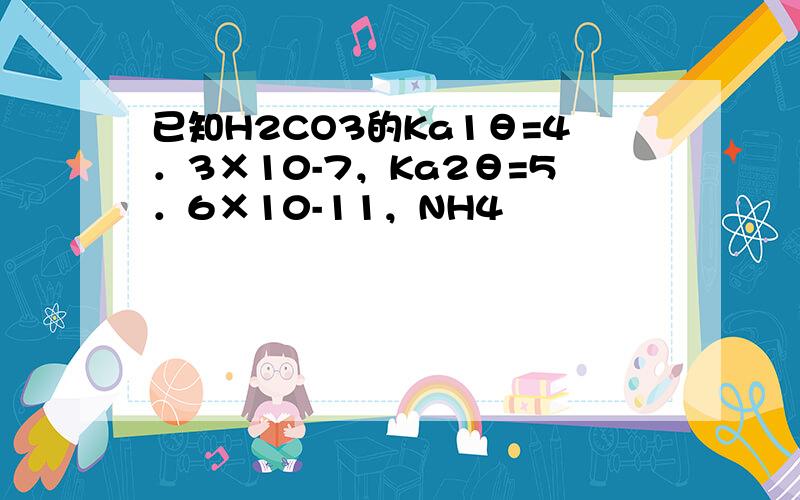 已知H2CO3的Ka1θ=4．3×10-7，Ka2θ=5．6×10-11，NH4