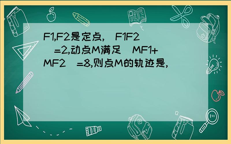 F1,F2是定点,|F1F2|=2,动点M满足|MF1+MF2|=8,则点M的轨迹是,