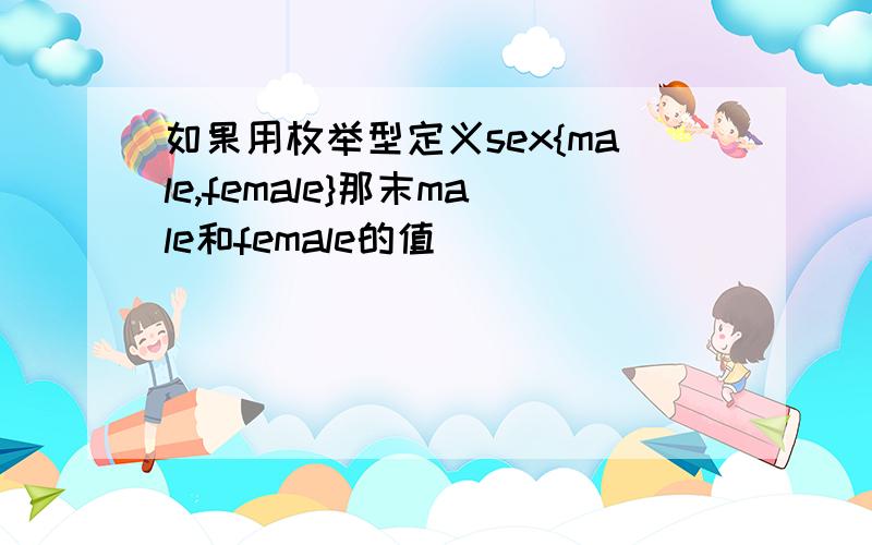 如果用枚举型定义sex{male,female}那末male和female的值