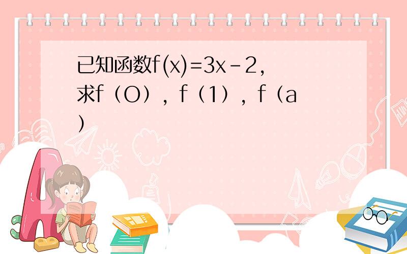 已知函数f(x)=3x-2，求f（O），f（1），f（a）