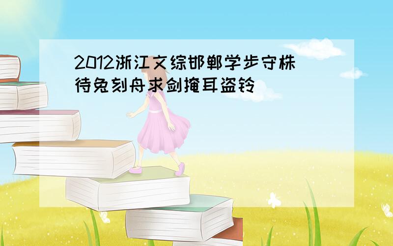 2012浙江文综邯郸学步守株待兔刻舟求剑掩耳盗铃