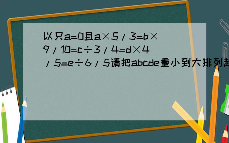 以只a=0且a×5/3=b×9/10=c÷3/4=d×4/5=e÷6/5请把abcde重小到大排列起