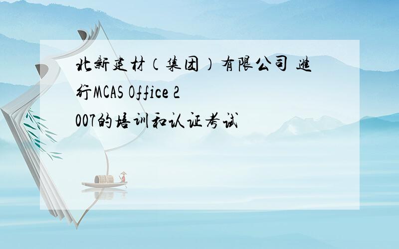 北新建材（集团）有限公司 进行MCAS Office 2007的培训和认证考试