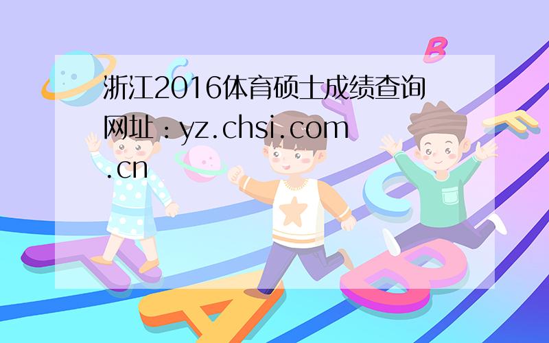 浙江2016体育硕士成绩查询网址：yz.chsi.com.cn