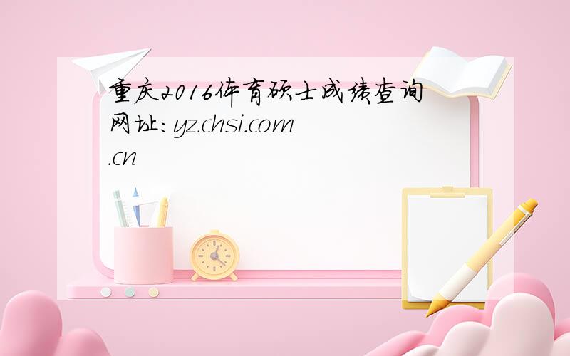 重庆2016体育硕士成绩查询网址：yz.chsi.com.cn