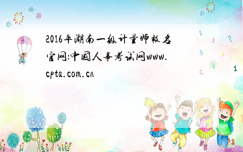 2016年湖南一级计量师报名官网：中国人事考试网www.cpta.com.cn
