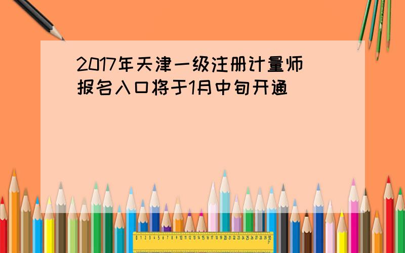 2017年天津一级注册计量师报名入口将于1月中旬开通
