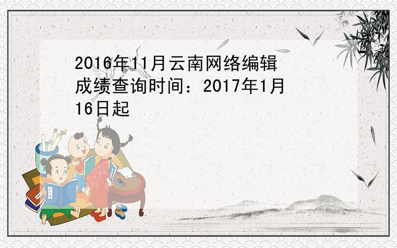 2016年11月云南网络编辑成绩查询时间：2017年1月16日起