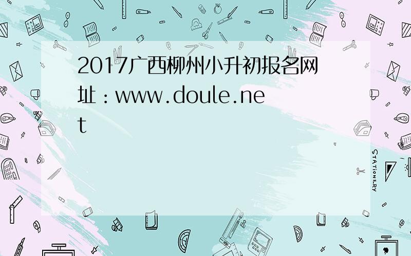 2017广西柳州小升初报名网址：www.doule.net