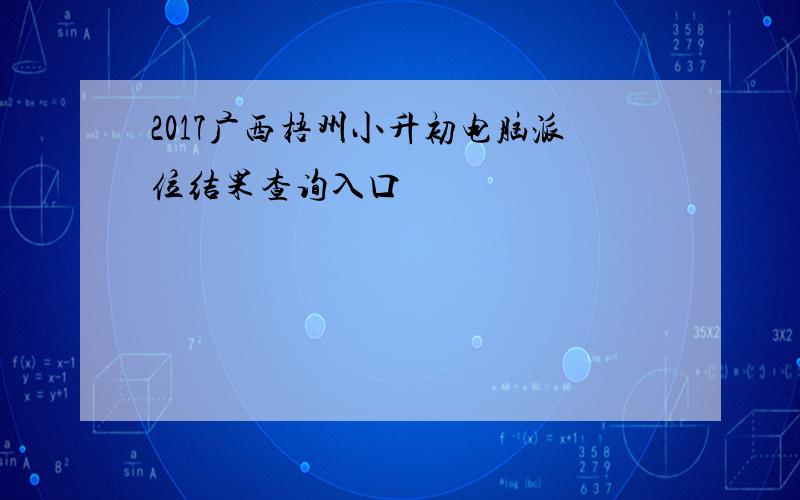 2017广西梧州小升初电脑派位结果查询入口