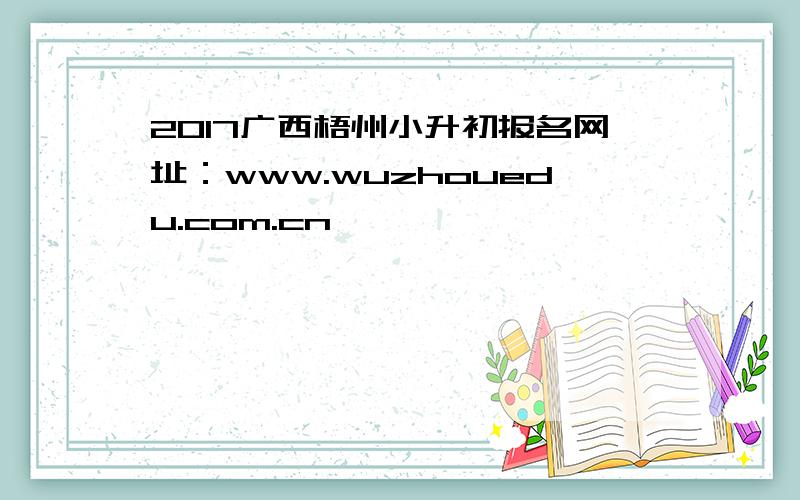 2017广西梧州小升初报名网址：www.wuzhouedu.com.cn