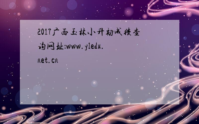 2017广西玉林小升初成绩查询网址：www.yledu.net.cn