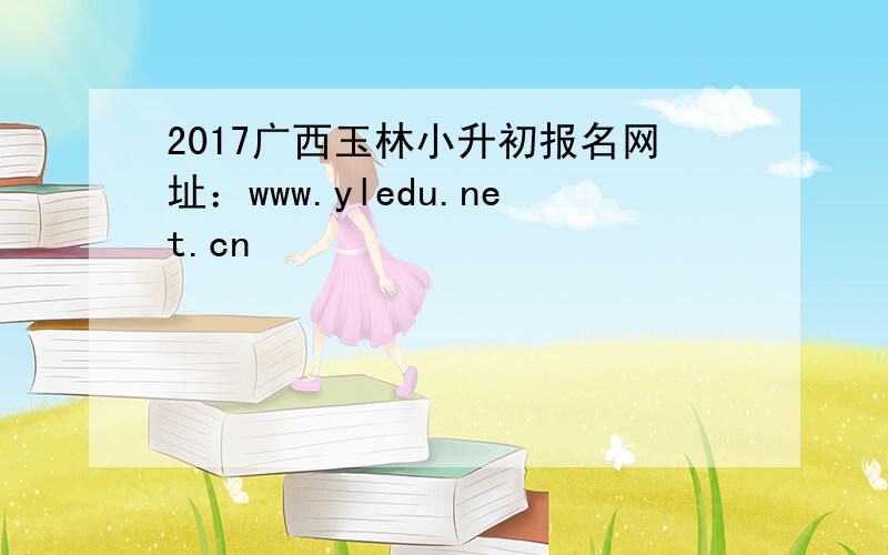 2017广西玉林小升初报名网址：www.yledu.net.cn