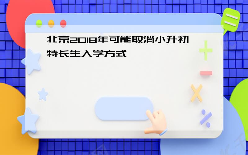 北京2018年可能取消小升初特长生入学方式