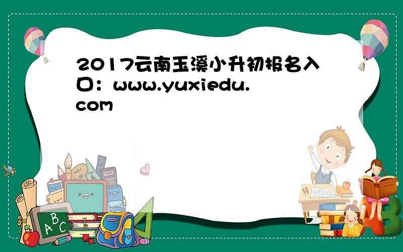 2017云南玉溪小升初报名入口：www.yuxiedu.com