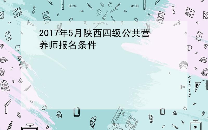2017年5月陕西四级公共营养师报名条件