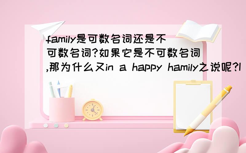 family是可数名词还是不可数名词?如果它是不可数名词,那为什么又in a happy hamily之说呢?I hope I can get the best of all.Thanks a lot for your help.