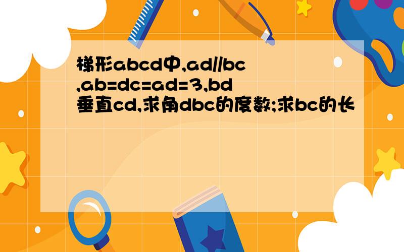 梯形abcd中,ad//bc,ab=dc=ad=3,bd垂直cd,求角dbc的度数;求bc的长