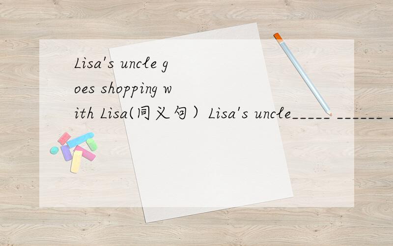 Lisa's uncle goes shopping with Lisa(同义句）Lisa's uncle_____ ______ ______with Lisa