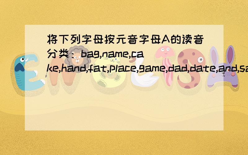 将下列字母按元音字母A的读音分类：bag,name,cake,hand,fat,place,game,dad,date,and,same,bad./ei/name,( ),( ),( ),( ),( ).