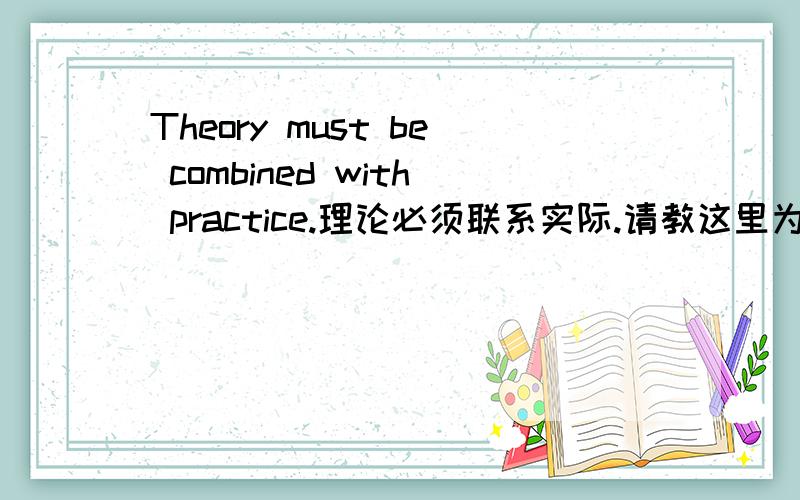 Theory must be combined with practice.理论必须联系实际.请教这里为什么用过去分词combined?