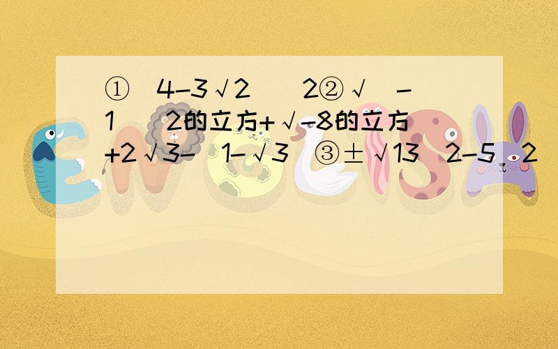 ①(4-3√2)^2②√（-1）^2的立方+√-8的立方+2√3-|1-√3|③±√13^2-5^2