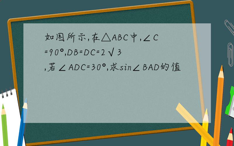 如图所示,在△ABC中,∠C=90°,DB=DC=2√3,若∠ADC=30°,求sin∠BAD的值