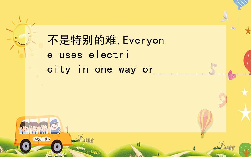 不是特别的难,Everyone uses electricity in one way or_________________A anotherB otherC othersD the other