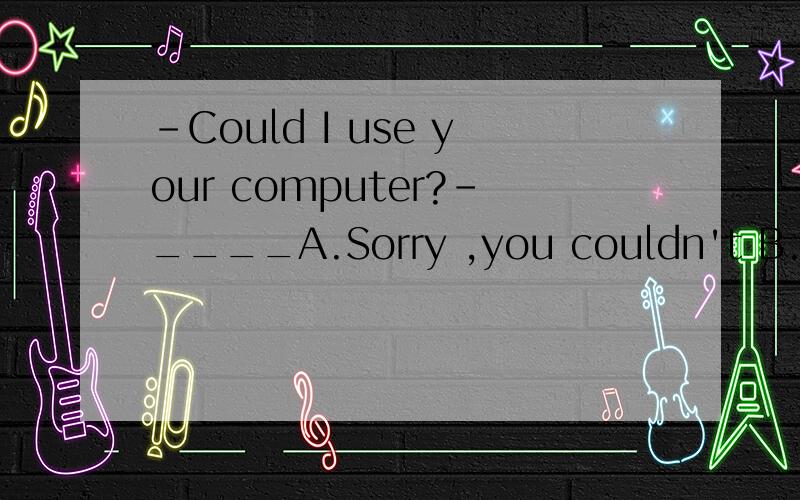-Could I use your computer?-____A.Sorry ,you couldn't B.Yes,you could.C.Yes,you can.