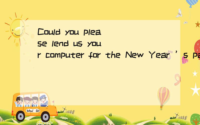 Could you please lend us your computer for the New Year ’s party?----------A.\x05yes,you couldB.\x05 Certainly notC.\x05My pleasure D.\x05Sure说原因!