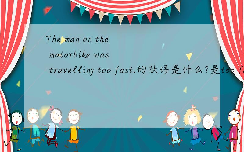 The man on the motorbike was travelling too fast.的状语是什么?是too fast么?为什么?