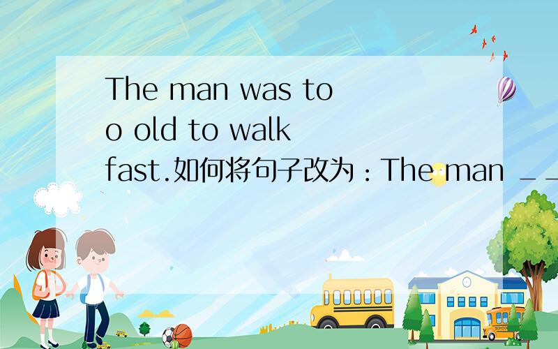 The man was too old to walk fast.如何将句子改为：The man ___ ____ ____to walk fast.
