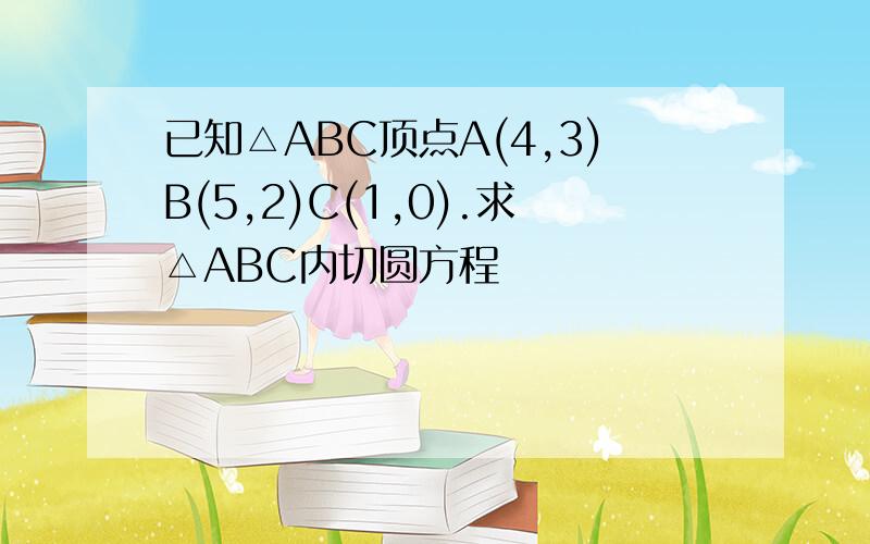 已知△ABC顶点A(4,3)B(5,2)C(1,0).求△ABC内切圆方程