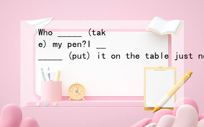 Who _____ (take) my pen?I _______ (put) it on the table just now.