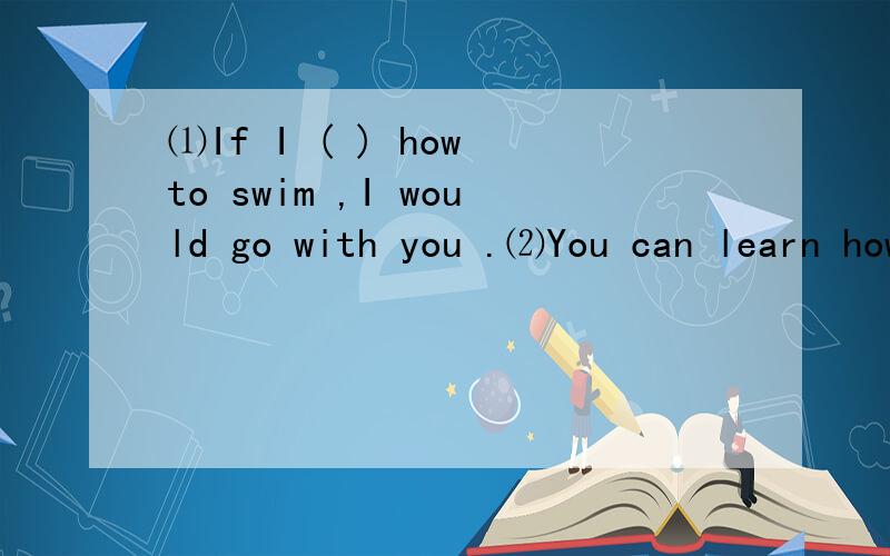 ⑴If I ( ) how to swim ,I would go with you .⑵You can learn how to swim ( ) swimming with me.⑶If I ( ) have kids ,I ( ） have much more free ( ).