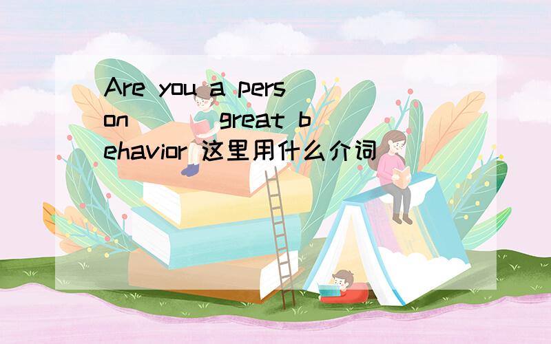 Are you a person ( ) great behavior 这里用什么介词