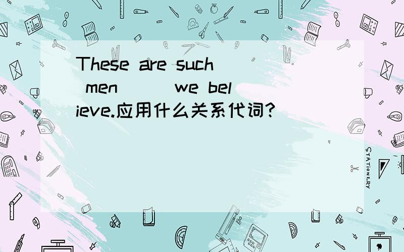 These are such men __ we believe.应用什么关系代词?