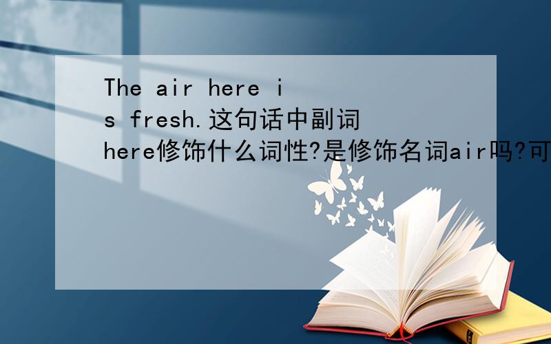 The air here is fresh.这句话中副词here修饰什么词性?是修饰名词air吗?可是副词不是不可以修饰名词吗?