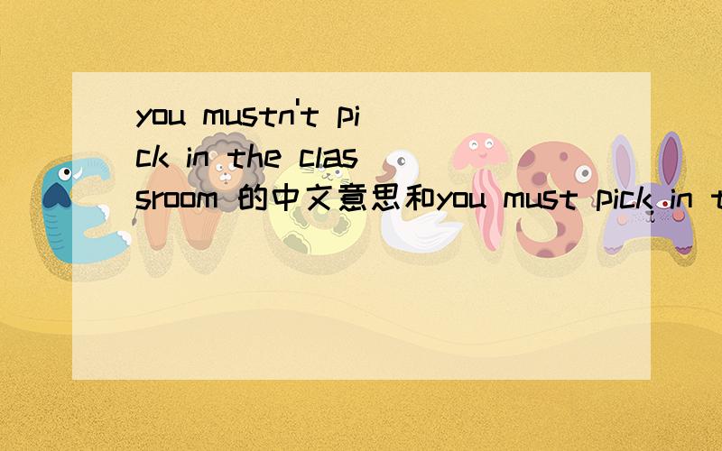 you mustn't pick in the classroom 的中文意思和you must pick in the classroom的中文意思