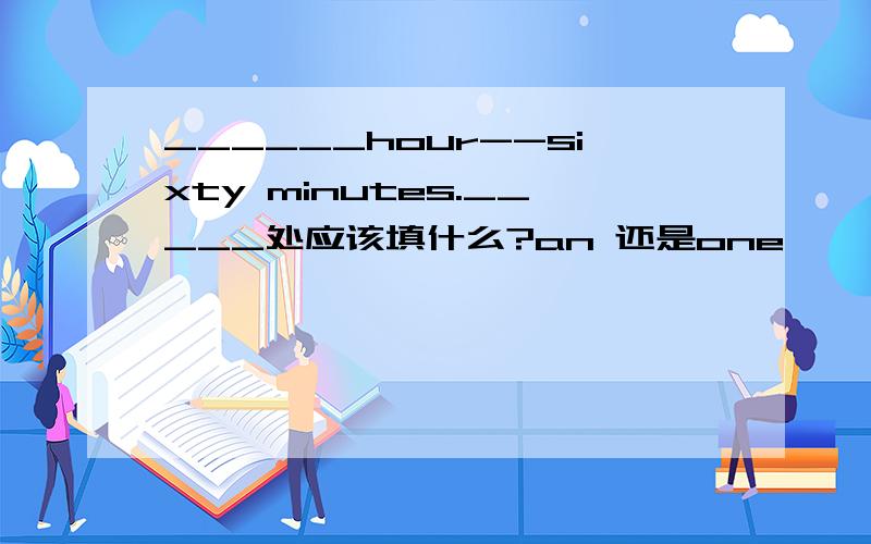 ______hour--sixty minutes._____处应该填什么?an 还是one