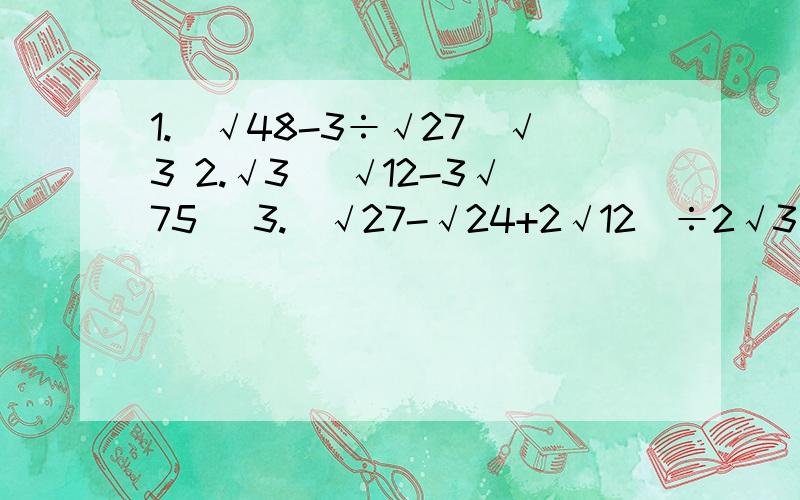 1.（√48-3÷√27）√3 2.√3 （√12-3√75） 3.（√27-√24+2√12）÷2√3