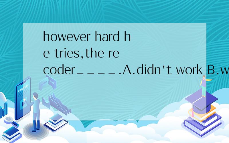 however hard he tries,the recoder____.A.didn't work B.won't work C.isn't working D.hasn't worked