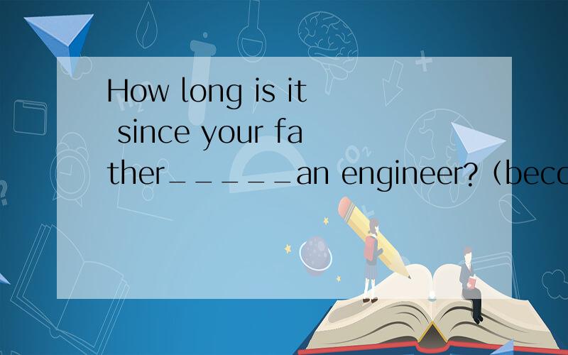 How long is it since your father_____an engineer?（become）