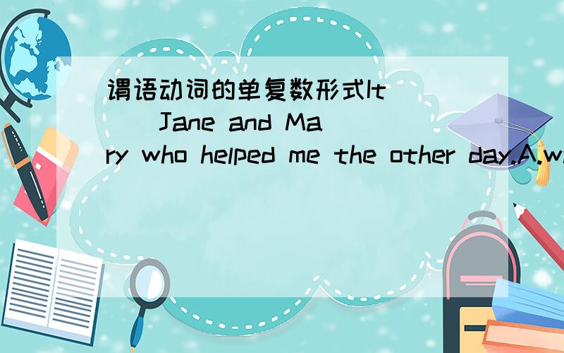 谓语动词的单复数形式It ( ) Jane and Mary who helped me the other day.A.was B.were