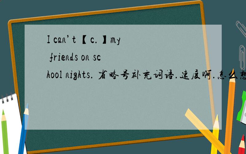 I can’t 【c.】my friends on school nights. 省略号补充词语.速度啊.怎么想都想不到
