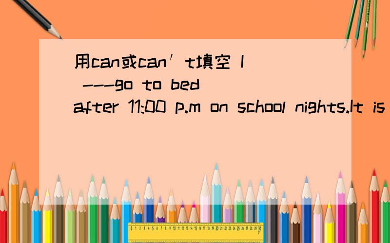 用can或can′t填空 I ---go to bed after 11:00 p.m on school nights.It is very hot outside.I think you-- wear a hat