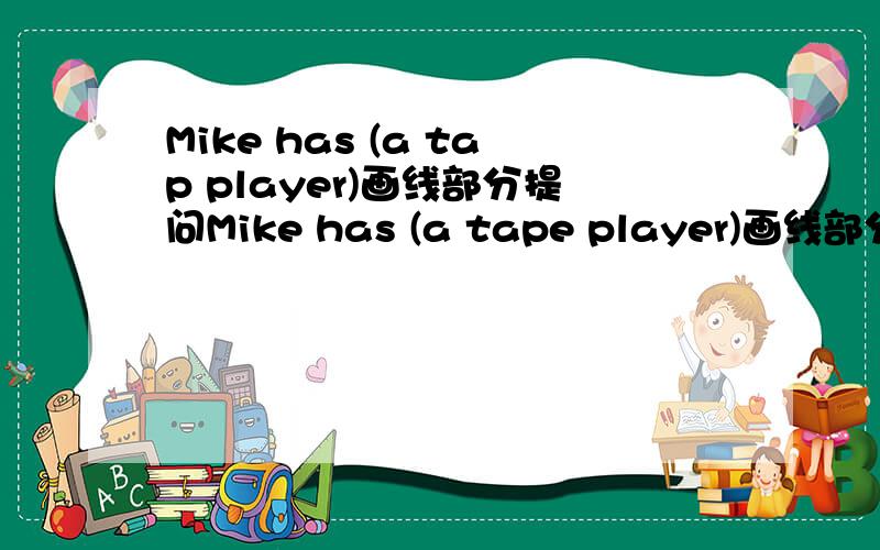 Mike has (a tap player)画线部分提问Mike has (a tape player)画线部分提问