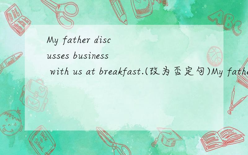 My father discusses business with us at breakfast.(改为否定句)My father ——   ——business with us at breakfast