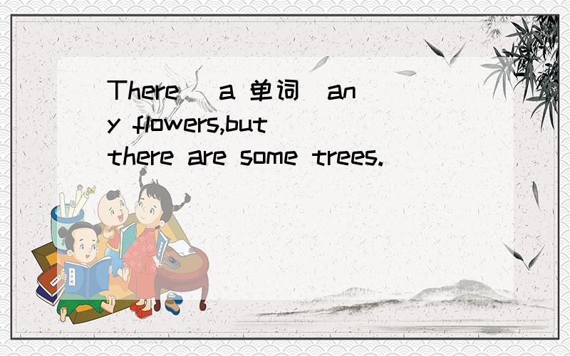 There （a 单词）any flowers,but there are some trees.